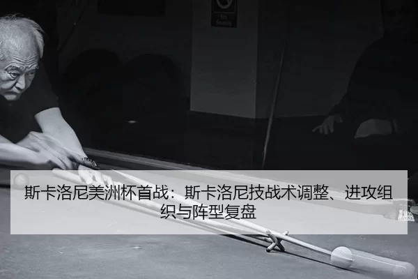 斯卡洛尼美洲杯首战：斯卡洛尼技战术调整、进攻组织与阵型复盘