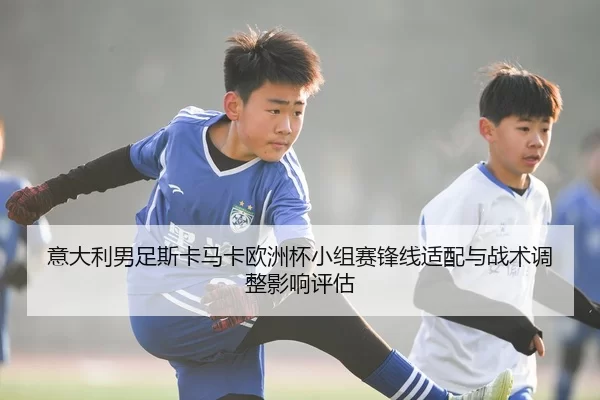 意大利男足斯卡马卡欧洲杯小组赛锋线适配与战术调整影响评估