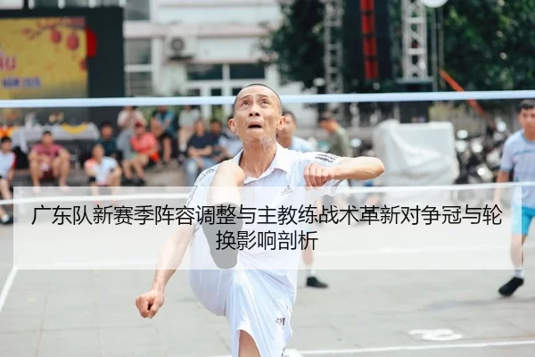 广东队新赛季阵容调整与主教练战术革新对争冠与轮换影响剖析