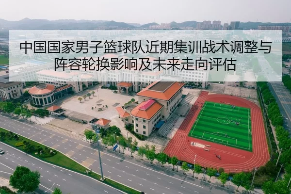 中国国家男子篮球队近期集训战术调整与阵容轮换影响及未来走向评估